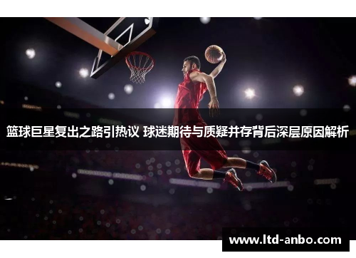 篮球巨星复出之路引热议 球迷期待与质疑并存背后深层原因解析 篮球巨星复出之路引热议 球迷期待与质疑并存背后深层原因解析