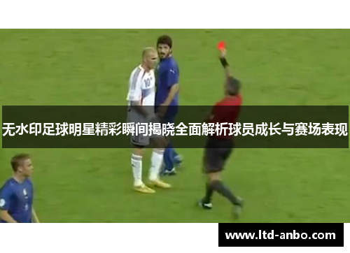 无水印足球明星精彩瞬间揭晓全面解析球员成长与赛场表现 无水印足球明星精彩瞬间揭晓全面解析球员成长与赛场表现