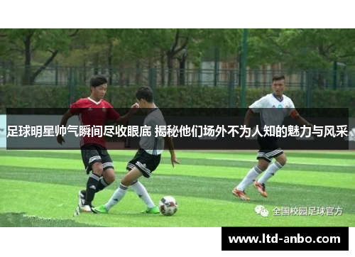 足球明星帅气瞬间尽收眼底 揭秘他们场外不为人知的魅力与风采 足球明星帅气瞬间尽收眼底 揭秘他们场外不为人知的魅力与风采