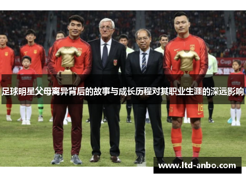 足球明星父母离异背后的故事与成长历程对其职业生涯的深远影响 足球明星父母离异背后的故事与成长历程对其职业生涯的深远影响