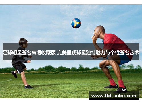 足球明星签名高清收藏版 完美呈现球星独特魅力与个性签名艺术 足球明星签名高清收藏版 完美呈现球星独特魅力与个性签名艺术