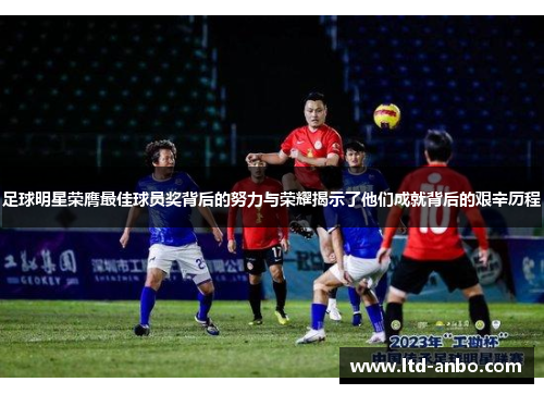 足球明星荣膺最佳球员奖背后的努力与荣耀揭示了他们成就背后的艰辛历程 足球明星荣膺最佳球员奖背后的努力与荣耀揭示了他们成就背后的艰辛历程