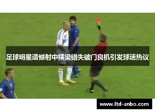 足球明星遗憾射中横梁错失破门良机引发球迷热议 足球明星遗憾射中横梁错失破门良机引发球迷热议