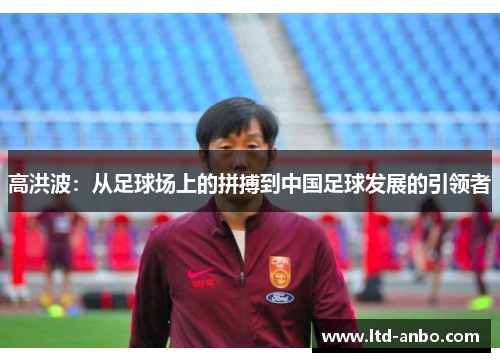高洪波：从足球场上的拼搏到中国足球发展的引领者