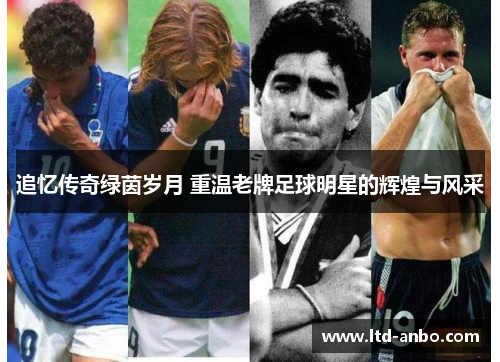 追忆传奇绿茵岁月 重温老牌足球明星的辉煌与风采 追忆传奇绿茵岁月 重温老牌足球明星的辉煌与风采