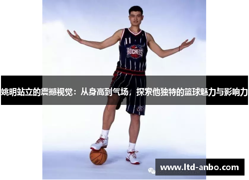 姚明站立的震撼视觉:从身高到气场,探索他独特的篮球魅力与影响力 姚明站立的震撼视觉:从身高到气场,探索他独特的篮球魅力与影响力