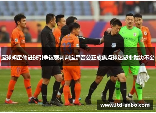 足球明星偷进球引争议裁判判定是否公正成焦点球迷怒批裁决不公 足球明星偷进球引争议裁判判定是否公正成焦点球迷怒批裁决不公