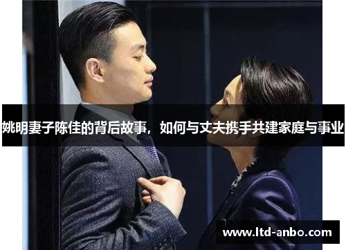 姚明妻子陈佳的背后故事,如何与丈夫携手共建家庭与事业 姚明妻子陈佳的背后故事,如何与丈夫携手共建家庭与事业