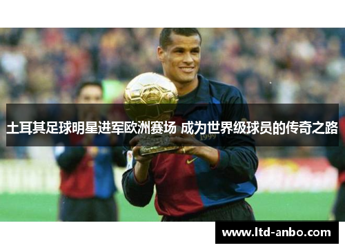 土耳其足球明星进军欧洲赛场 成为世界级球员的传奇之路 土耳其足球明星进军欧洲赛场 成为世界级球员的传奇之路