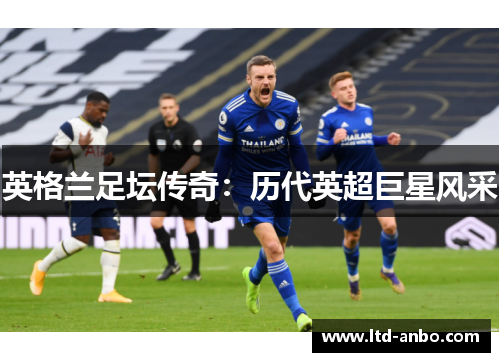 英格兰足坛传奇:历代英超巨星风采 英格兰足坛传奇:历代英超巨星风采