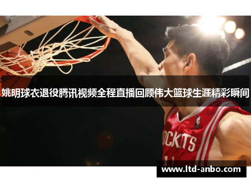姚明球衣退役腾讯视频全程直播回顾伟大篮球生涯精彩瞬间 姚明球衣退役腾讯视频全程直播回顾伟大篮球生涯精彩瞬间