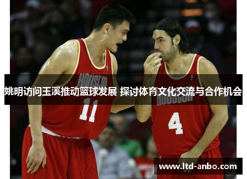 姚明访问玉溪推动篮球发展 探讨体育文化交流与合作机会 姚明访问玉溪推动篮球发展 探讨体育文化交流与合作机会