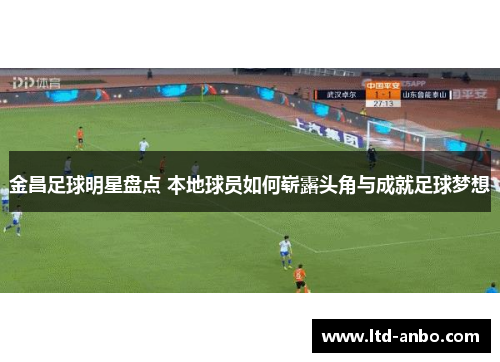 金昌足球明星盘点 本地球员如何崭露头角与成就足球梦想 金昌足球明星盘点 本地球员如何崭露头角与成就足球梦想