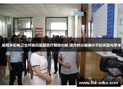 姚明乡阳卷卫生所推动基层医疗服务创新 提升群众健康水平的实践与思考 姚明乡阳卷卫生所推动基层医疗服务创新 提升群众健康水平的实践与思考