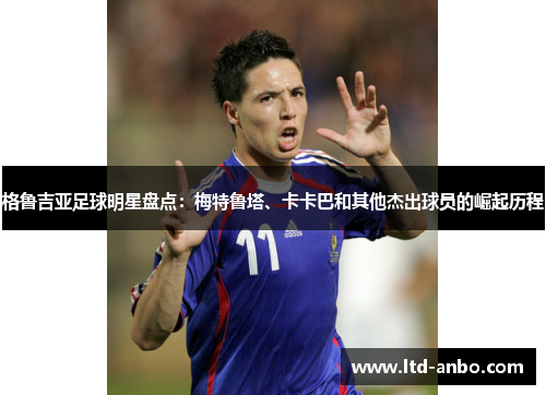 格鲁吉亚足球明星盘点:梅特鲁塔、卡卡巴和其他杰出球员的崛起历程 格鲁吉亚足球明星盘点:梅特鲁塔、卡卡巴和其他杰出球员的崛起历程