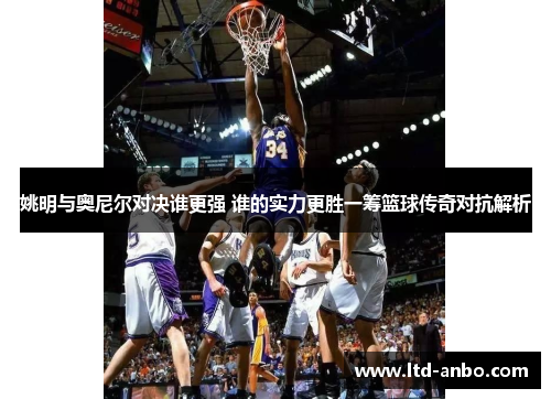姚明与奥尼尔对决谁更强 谁的实力更胜一筹篮球传奇对抗解析 姚明与奥尼尔对决谁更强 谁的实力更胜一筹篮球传奇对抗解析