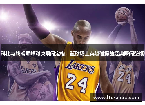 科比与姚明巅峰对决瞬间定格,篮球场上英雄碰撞的经典瞬间壁纸 科比与姚明巅峰对决瞬间定格,篮球场上英雄碰撞的经典瞬间壁纸