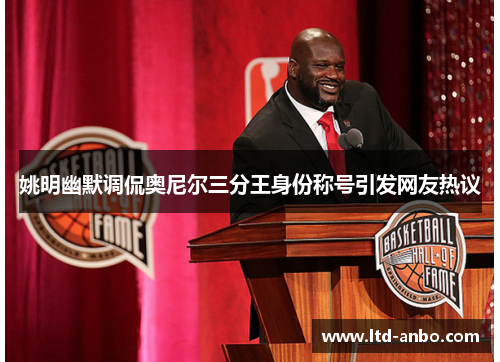 姚明幽默调侃奥尼尔三分王身份称号引发网友热议 姚明幽默调侃奥尼尔三分王身份称号引发网友热议