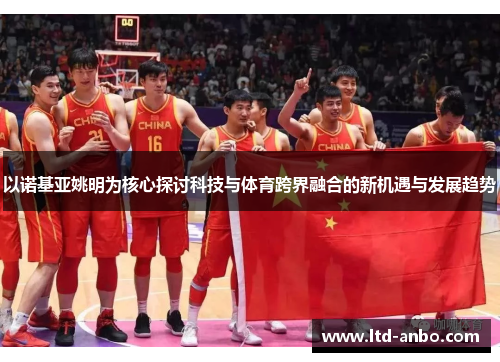 以诺基亚姚明为核心探讨科技与体育跨界融合的新机遇与发展趋势 以诺基亚姚明为核心探讨科技与体育跨界融合的新机遇与发展趋势