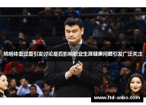 姚明体重过重引发讨论是否影响职业生涯健康问题引发广泛关注