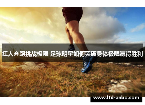 扛人奔跑挑战极限 足球明星如何突破身体极限赢得胜利 扛人奔跑挑战极限 足球明星如何突破身体极限赢得胜利