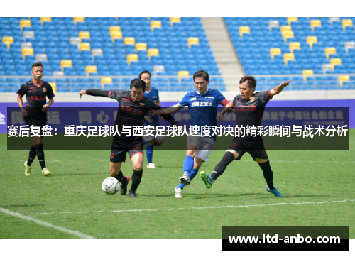 赛后复盘：重庆足球队与西安足球队速度对决的精彩瞬间与战术分析