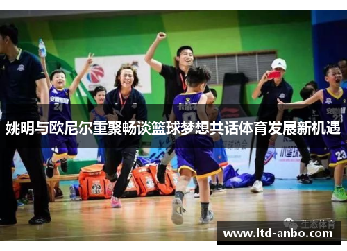 姚明与欧尼尔重聚畅谈篮球梦想共话体育发展新机遇