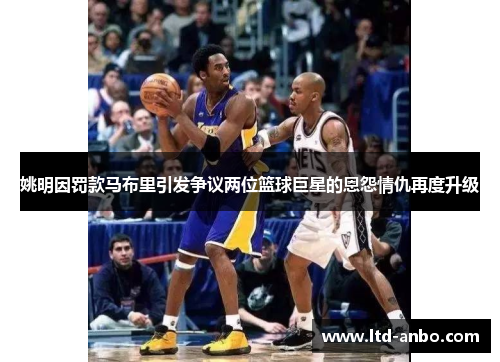 姚明因罚款马布里引发争议两位篮球巨星的恩怨情仇再度升级