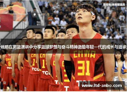 姚明在男篮演讲中分享篮球梦想与奋斗精神激励年轻一代的成长与追求