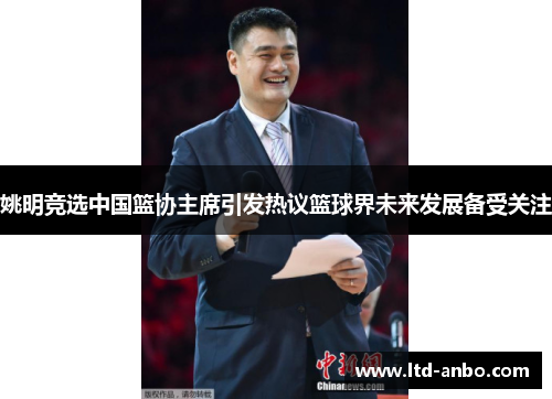 姚明竞选中国篮协主席引发热议篮球界未来发展备受关注