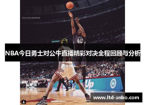 NBA今日勇士对公牛直播精彩对决全程回顾与分析