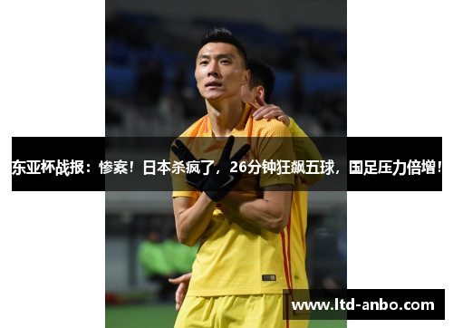 东亚杯战报:惨案!日本杀疯了,26分钟狂飙五球,国足压力倍增! 东亚杯战报:惨案!日本杀疯了,26分钟狂飙五球,国足压力倍增!