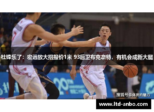 杜锋乐了:宏远放大招报价1米 93后卫布克奈特,有机会成新大腿 杜锋乐了:宏远放大招报价1米 93后卫布克奈特,有机会成新大腿