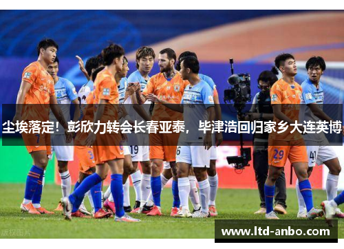 尘埃落定！彭欣力转会长春亚泰，毕津浩回归家乡大连英博