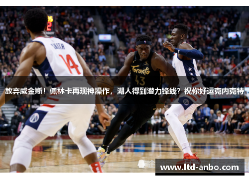 放弃威金斯!佩林卡再现神操作,湖人得到潜力锋线?祝你好运克内克特 放弃威金斯!佩林卡再现神操作,湖人得到潜力锋线?祝你好运克内克特