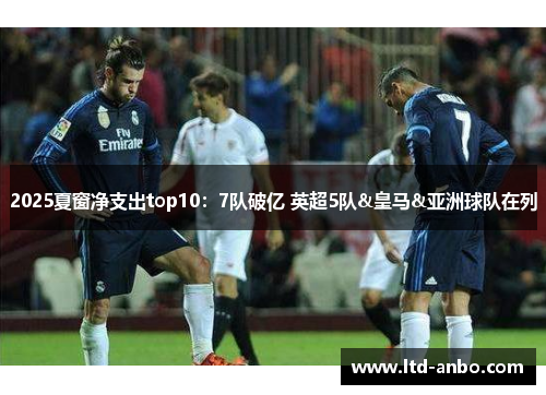 2025夏窗净支出top10:7队破亿 英超5队&皇马&亚洲球队在列 2025夏窗净支出top10:7队破亿 英超5队&皇马&亚洲球队在列