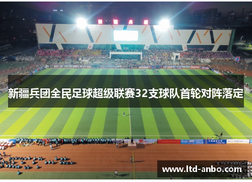 新疆兵团全民足球超级联赛32支球队首轮对阵落定 新疆兵团全民足球超级联赛32支球队首轮对阵落定