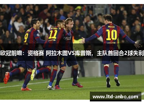 欧冠前瞻:资格赛 阿拉木图VS库普斯,主队首回合2球失利 欧冠前瞻:资格赛 阿拉木图VS库普斯,主队首回合2球失利