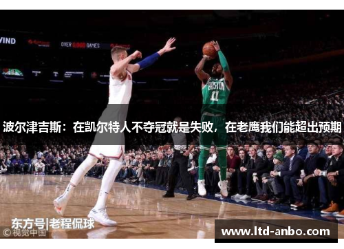 波尔津吉斯:在凯尔特人不夺冠就是失败,在老鹰我们能超出预期 波尔津吉斯:在凯尔特人不夺冠就是失败,在老鹰我们能超出预期