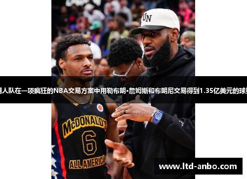 湖人队在一项疯狂的NBA交易方案中用勒布朗·詹姆斯和布朗尼交易得到1.35亿美元的球星