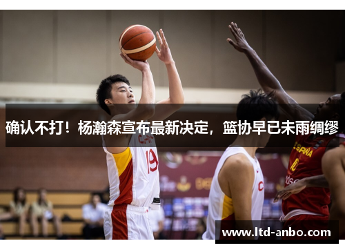 确认不打!杨瀚森宣布最新决定,篮协早已未雨绸缪 确认不打!杨瀚森宣布最新决定,篮协早已未雨绸缪