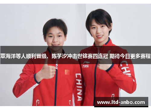 覃海洋等人顺利晋级、陈芋汐冲击世锦赛四连冠 期待今日更多赛程 覃海洋等人顺利晋级、陈芋汐冲击世锦赛四连冠 期待今日更多赛程