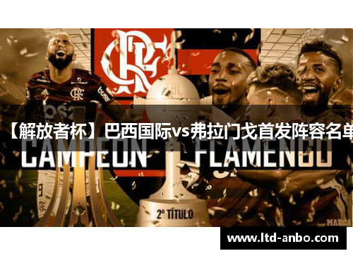 【解放者杯】巴西国际vs弗拉门戈首发阵容名单 【解放者杯】巴西国际vs弗拉门戈首发阵容名单